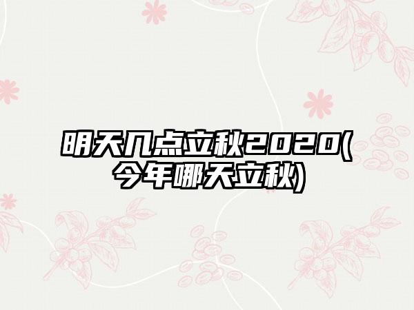 明天几点立秋2020(今年哪天立秋)