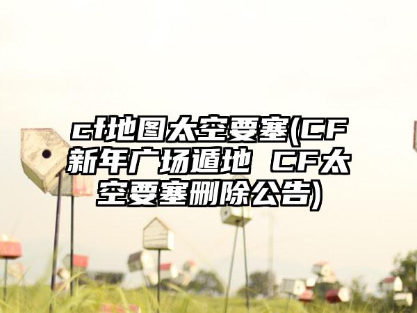 cf地图太空要塞(CF新年广场遁地 CF太空要塞删除公告)