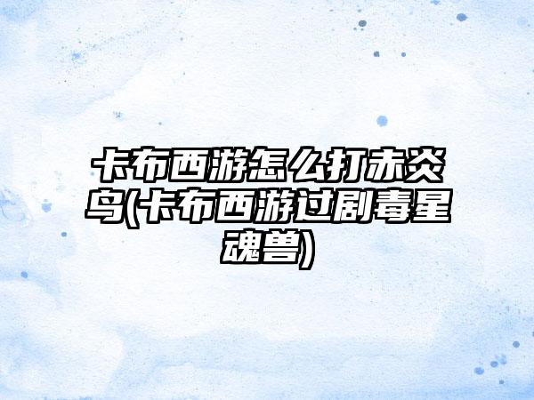 卡布西游怎么打赤炎鸟(卡布西游过剧毒星魂兽)