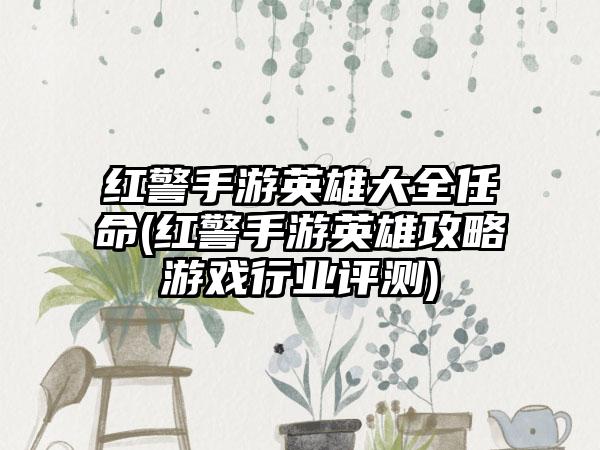 红警手游英雄大全任命(红警手游英雄攻略游戏行业评测)