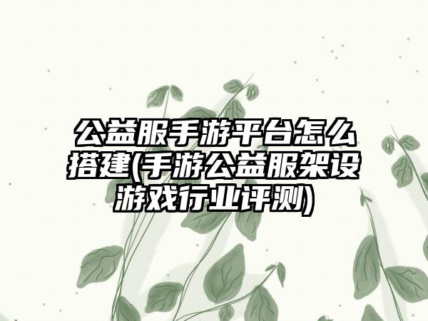 公益服手游平台怎么搭建(手游公益服架设游戏行业评测)