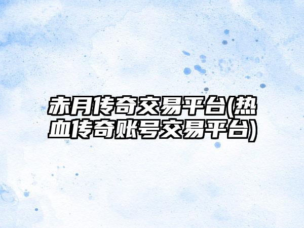 赤月传奇交易平台(热血传奇账号交易平台)