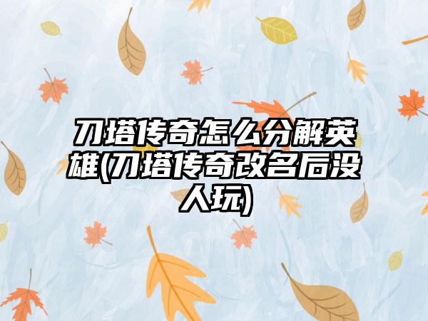 刀塔传奇怎么分解英雄(刀塔传奇改名后没人玩)