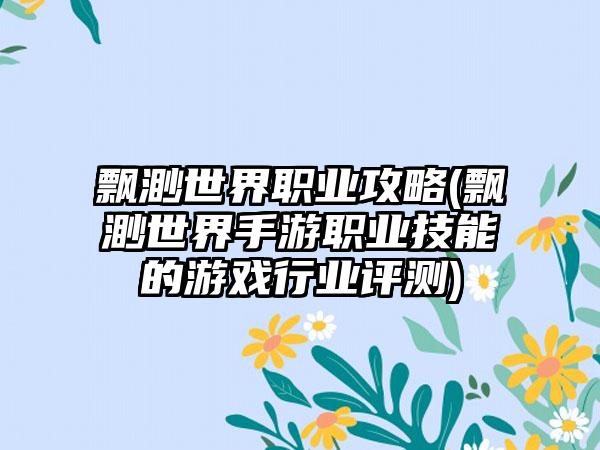 飘渺世界职业攻略(飘渺世界手游职业技能的游戏行业评测)