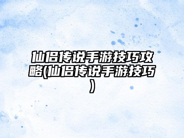 仙侣传说手游技巧攻略(仙侣传说手游技巧)