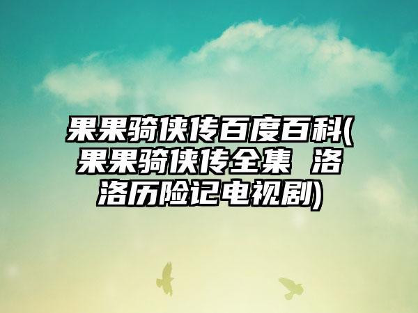 果果骑侠传百度百科(果果骑侠传全集 洛洛历险记电视剧)