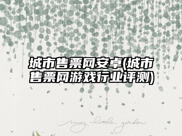 城市售票网安卓(城市售票网游戏行业评测)