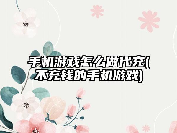 手机游戏怎么做代充(不充钱的手机游戏)