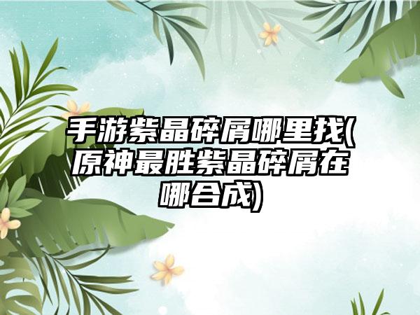 手游紫晶碎屑哪里找(原神最胜紫晶碎屑在哪合成)