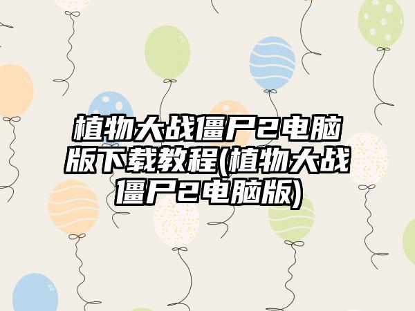 植物大战僵尸2电脑版下载教程(植物大战僵尸2电脑版)