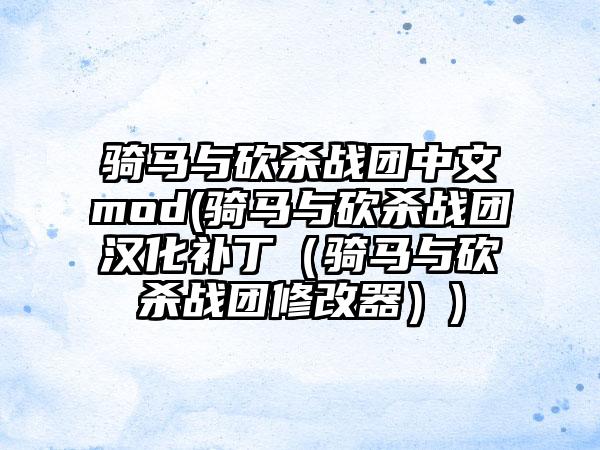 骑马与砍杀战团中文mod(骑马与砍杀战团汉化补丁（骑马与砍杀战团修改器）)