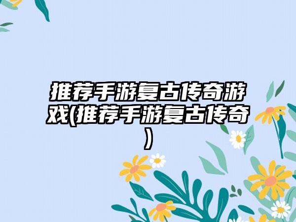 推荐手游复古传奇游戏(推荐手游复古传奇)