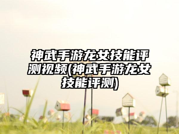 神武手游龙女技能评测视频(神武手游龙女技能评测)