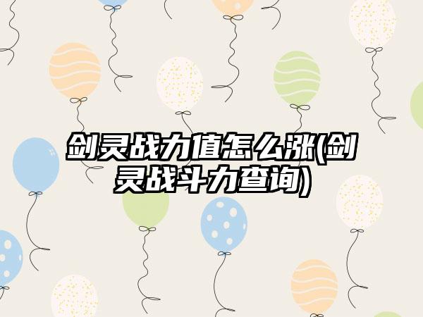 剑灵战力值怎么涨(剑灵战斗力查询)