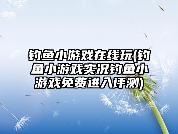 钓鱼小游戏在线玩(钓鱼小游戏实况钓鱼小游戏免费进入评测)