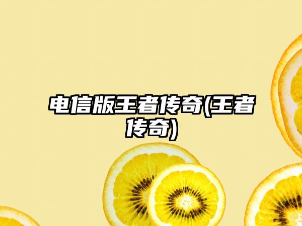 电信版王者传奇(王者传奇)