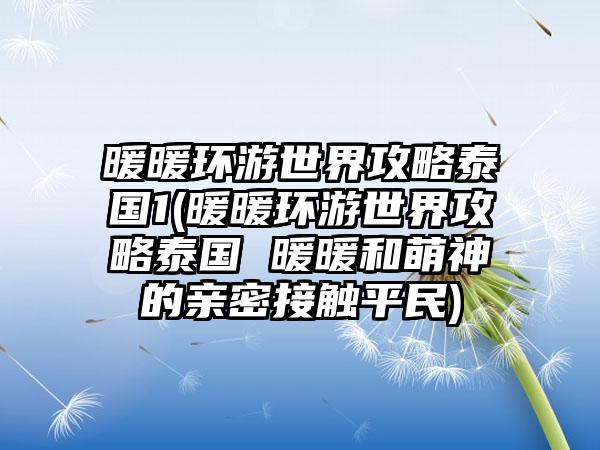 暖暖环游世界攻略泰国1(暖暖环游世界攻略泰国 暖暖和萌神的亲密接触平民)