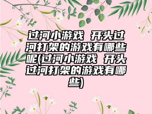 过河小游戏 开头过河打架的游戏有哪些呢(过河小游戏 开头过河打架的游戏有哪些)