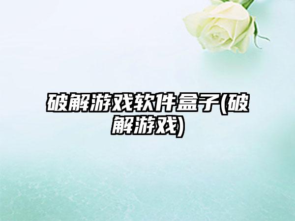 破解游戏软件盒子(破解游戏)
