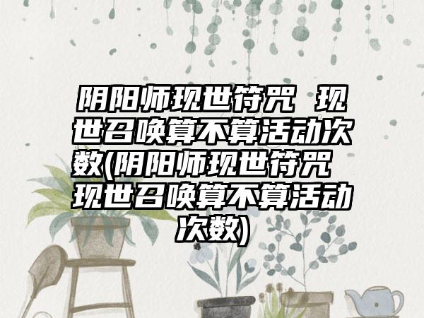 阴阳师现世符咒 现世召唤算不算活动次数(阴阳师现世符咒 现世召唤算不算活动次数)