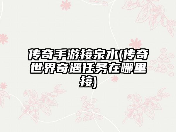 传奇手游接泉水(传奇世界奇遇任务在哪里接)