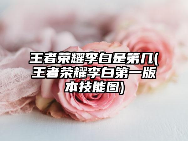 王者荣耀李白是第几(王者荣耀李白第一版本技能图)