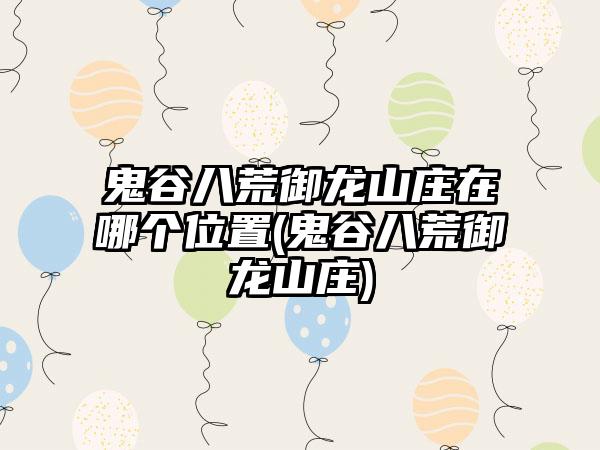 鬼谷八荒御龙山庄在哪个位置(鬼谷八荒御龙山庄)