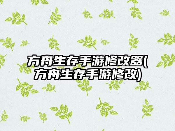 方舟生存手游修改器(方舟生存手游修改)