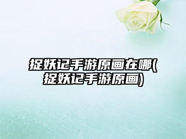 捉妖记手游原画在哪(捉妖记手游原画)