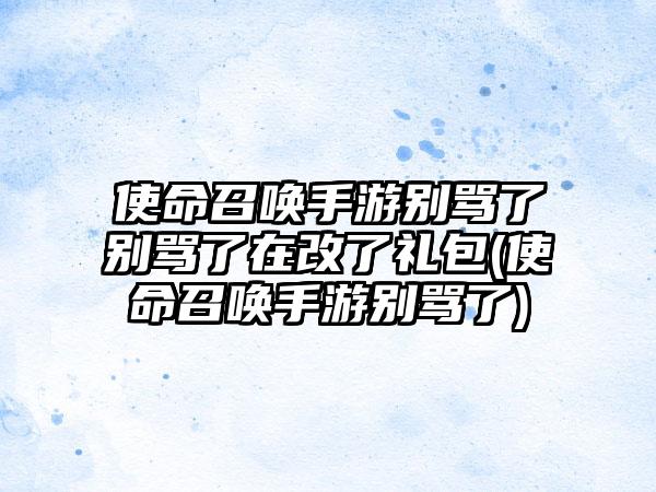 使命召唤手游别骂了别骂了在改了礼包(使命召唤手游别骂了)