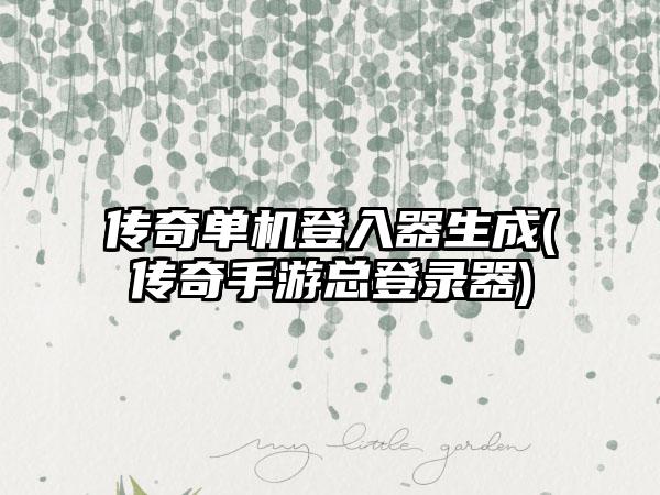传奇单机登入器生成(传奇手游总登录器)