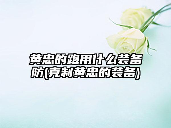 黄忠的跑用什么装备防(克制黄忠的装备)