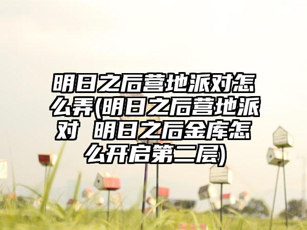 明日之后营地派对怎么弄(明日之后营地派对 明日之后金库怎么开启第二层)