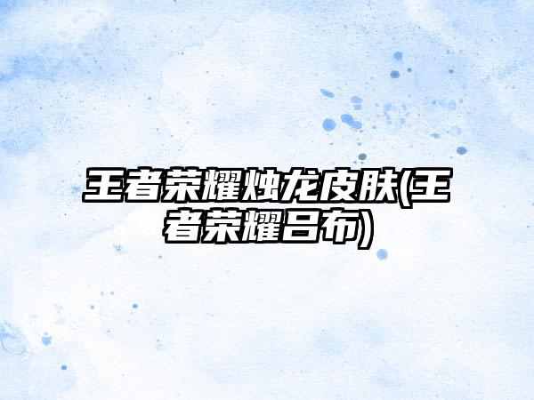 王者荣耀烛龙皮肤(王者荣耀吕布)