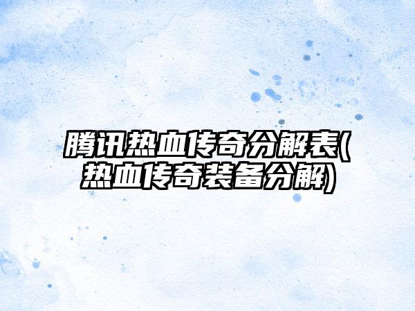 腾讯热血传奇分解表(热血传奇装备分解)