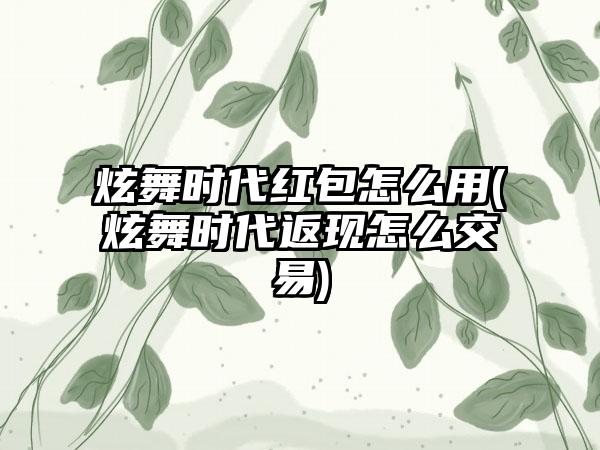 炫舞时代红包怎么用(炫舞时代返现怎么交易)