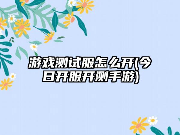 游戏测试服怎么开(今日开服开测手游)