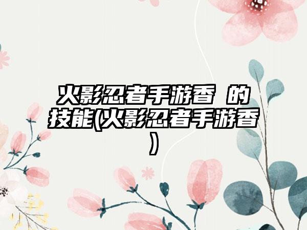 火影忍者手游香燐的技能(火影忍者手游香燐)