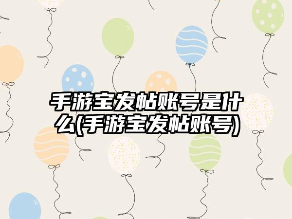 手游宝发帖账号是什么(手游宝发帖账号)