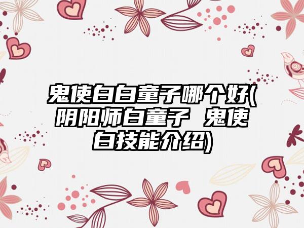 鬼使白白童子哪个好(阴阳师白童子 鬼使白技能介绍)