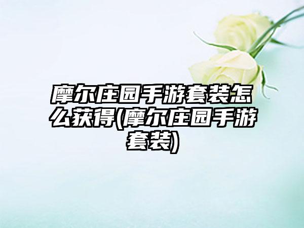 摩尔庄园手游套装怎么获得(摩尔庄园手游套装)