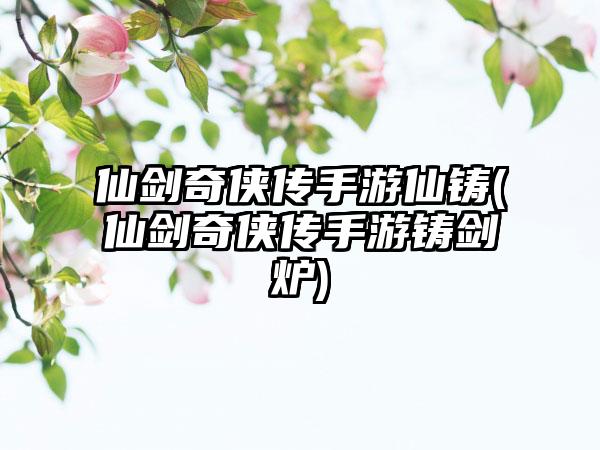 仙剑奇侠传手游仙铸(仙剑奇侠传手游铸剑炉)