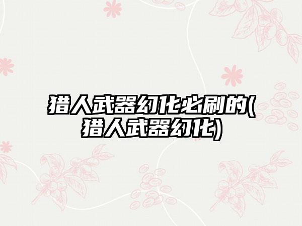 猎人武器幻化必刷的(猎人武器幻化)