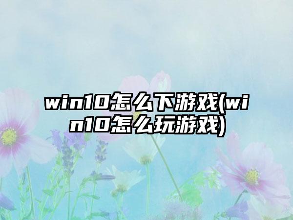 win10怎么下游戏(win10怎么玩游戏)