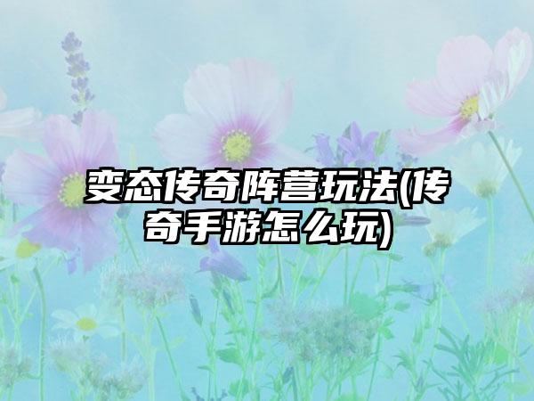 变态传奇阵营玩法(传奇手游怎么玩)