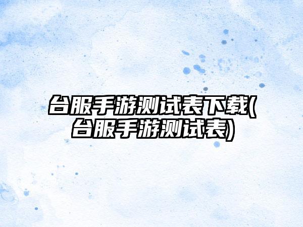 台服手游测试表下载(台服手游测试表)