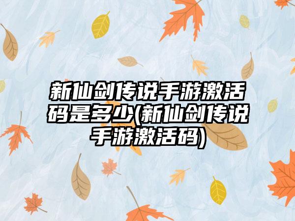 新仙剑传说手游激活码是多少(新仙剑传说手游激活码)