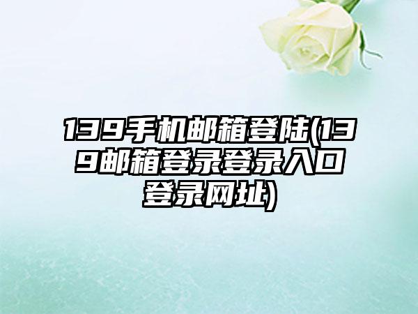 139手机邮箱登陆(139邮箱登录登录入口登录网址)