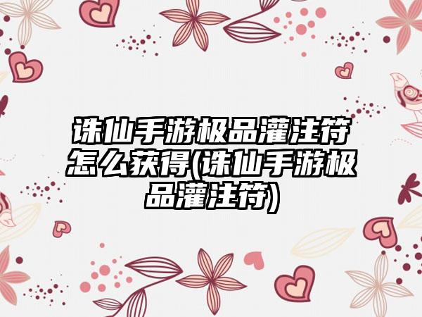 诛仙手游极品灌注符怎么获得(诛仙手游极品灌注符)