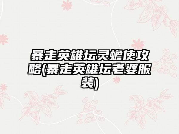 暴走英雄坛灵蟾使攻略(暴走英雄坛老婆服装)